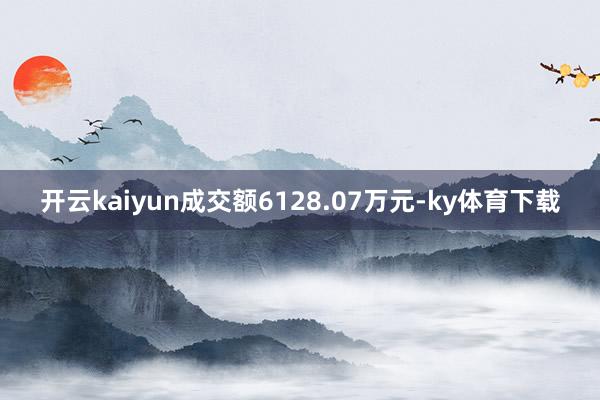 开云kaiyun成交额6128.07万元-ky体育下载