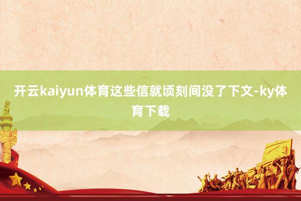 开云kaiyun体育这些信就顷刻间没了下文-ky体育下载