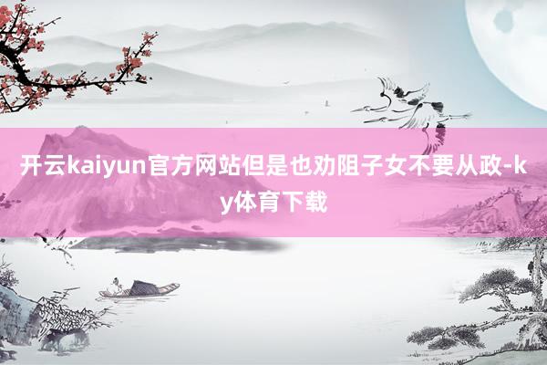 开云kaiyun官方网站但是也劝阻子女不要从政-ky体育下载