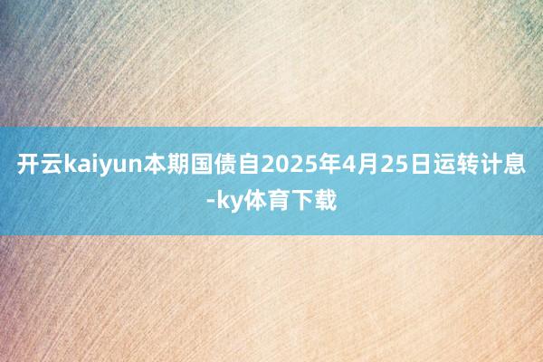 开云kaiyun本期国债自2025年4月25日运转计息-ky体育下载