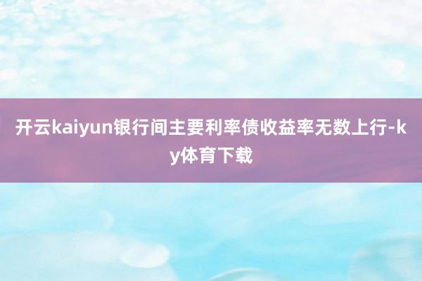 开云kaiyun　　银行间主要利率债收益率无数上行-ky体育下载