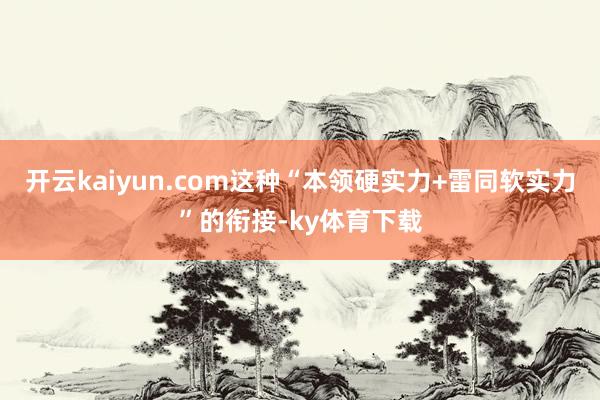 开云kaiyun.com这种“本领硬实力+雷同软实力”的衔接-ky体育下载