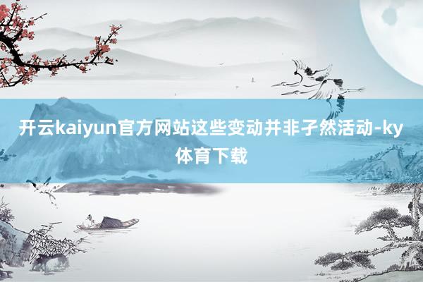 开云kaiyun官方网站这些变动并非孑然活动-ky体育下载