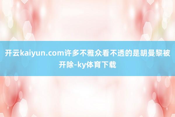 开云kaiyun.com许多不雅众看不透的是胡曼黎被开除-ky体育下载