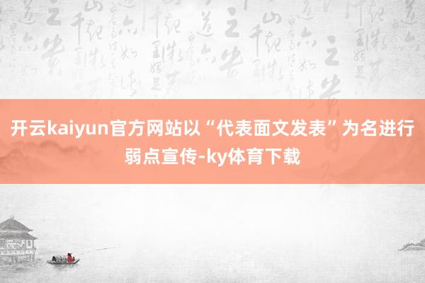 开云kaiyun官方网站以“代表面文发表”为名进行弱点宣传-ky体育下载