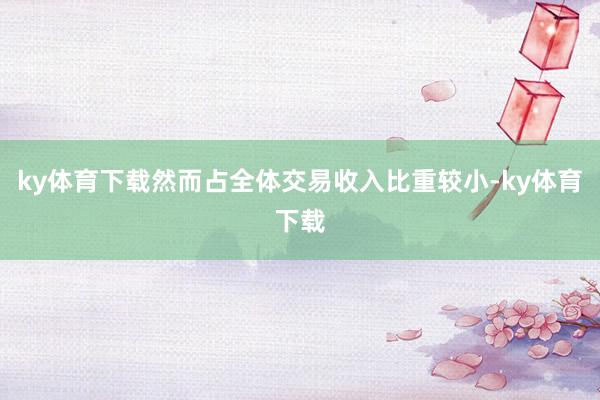 ky体育下载然而占全体交易收入比重较小-ky体育下载