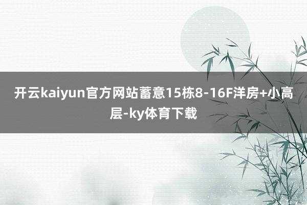开云kaiyun官方网站蓄意15栋8-16F洋房+小高层-ky体育下载