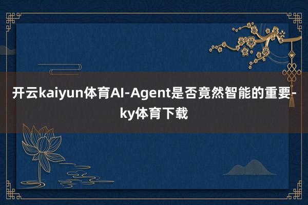 开云kaiyun体育AI-Agent是否竟然智能的重要-ky体育下载