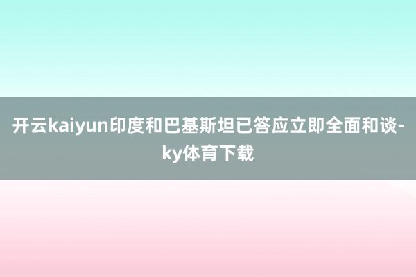开云kaiyun印度和巴基斯坦已答应立即全面和谈-ky体育下载