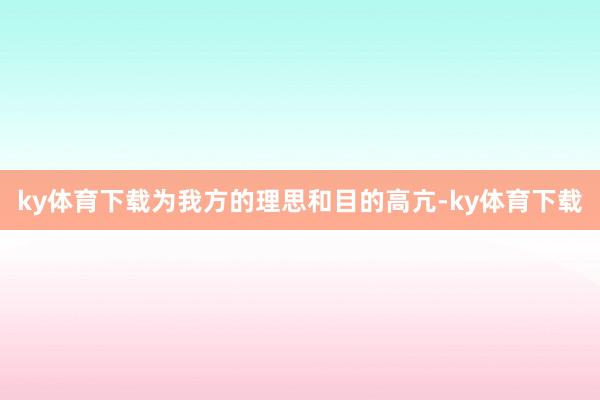 ky体育下载为我方的理思和目的高亢-ky体育下载