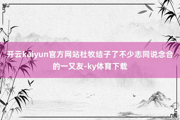 开云kaiyun官方网站杜牧结子了不少志同说念合的一又友-ky体育下载