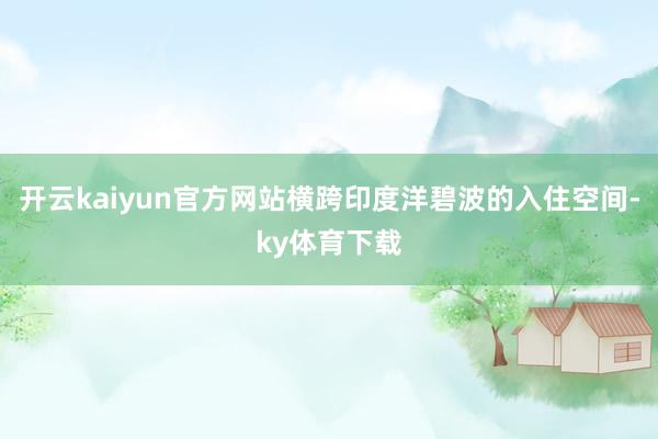 开云kaiyun官方网站横跨印度洋碧波的入住空间-ky体育下载