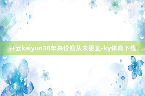 开云kaiyun30年来价钱从未更正-ky体育下载