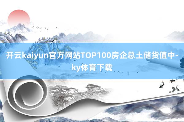 开云kaiyun官方网站TOP100房企总土储货值中-ky体育下载