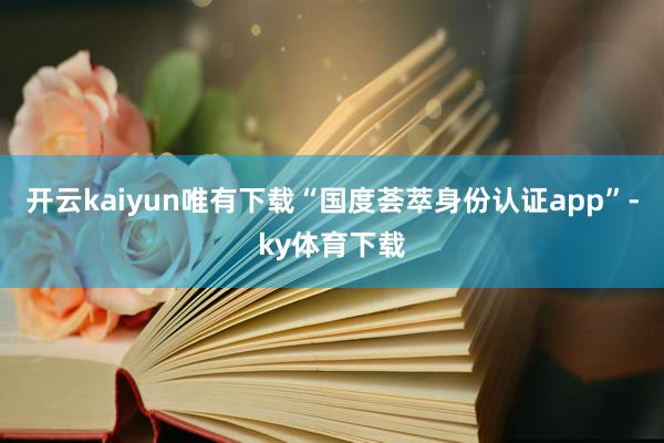 开云kaiyun唯有下载“国度荟萃身份认证app”-ky体育下载