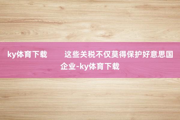 ky体育下载        这些关税不仅莫得保护好意思国企业-ky体育下载