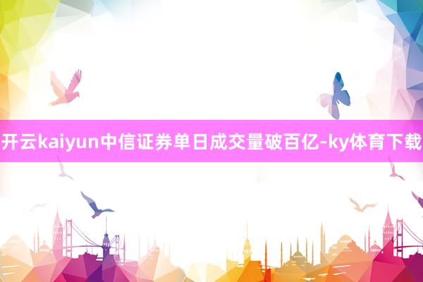 开云kaiyun中信证券单日成交量破百亿-ky体育下载