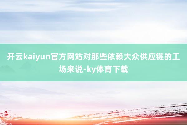 开云kaiyun官方网站对那些依赖大众供应链的工场来说-ky体育下载