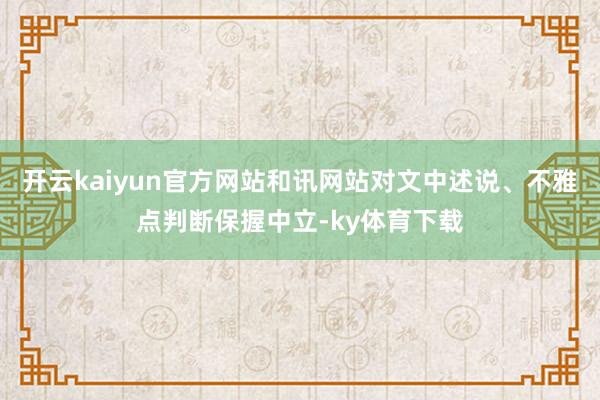 开云kaiyun官方网站和讯网站对文中述说、不雅点判断保握中立-ky体育下载