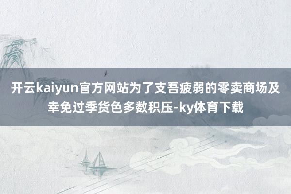 开云kaiyun官方网站为了支吾疲弱的零卖商场及幸免过季货色多数积压-ky体育下载