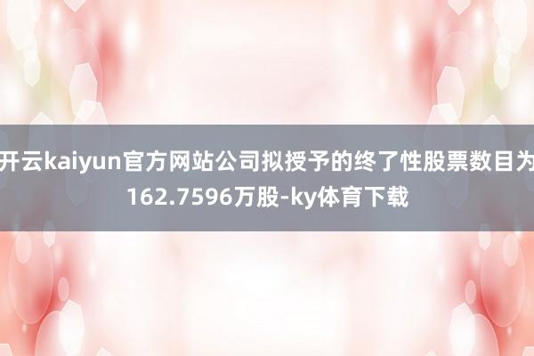 开云kaiyun官方网站公司拟授予的终了性股票数目为162.7596万股-ky体育下载