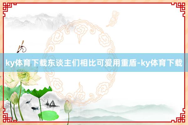 ky体育下载东谈主们相比可爱用重盾-ky体育下载