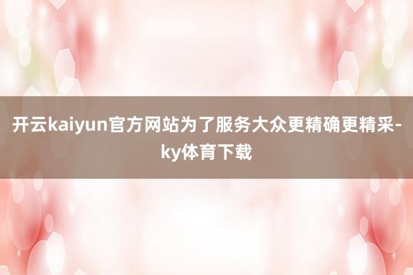 开云kaiyun官方网站为了服务大众更精确更精采-ky体育下载
