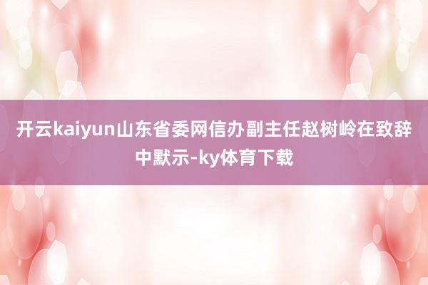 开云kaiyun　　山东省委网信办副主任赵树岭在致辞中默示-ky体育下载