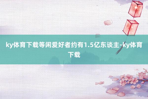 ky体育下载等闲爱好者约有1.5亿东谈主-ky体育下载