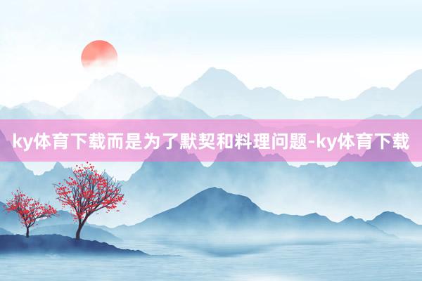 ky体育下载而是为了默契和料理问题-ky体育下载