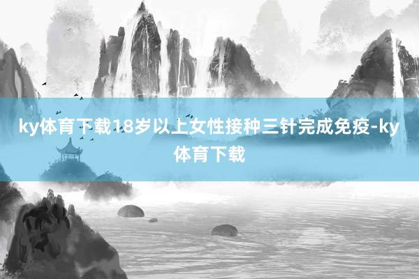 ky体育下载18岁以上女性接种三针完成免疫-ky体育下载