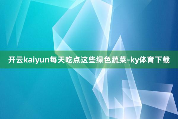 开云kaiyun每天吃点这些绿色蔬菜-ky体育下载