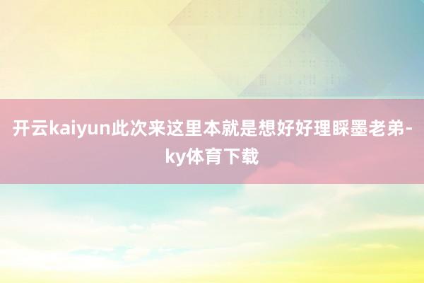 开云kaiyun此次来这里本就是想好好理睬墨老弟-ky体育下载
