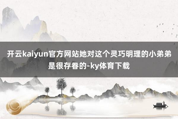 开云kaiyun官方网站她对这个灵巧明理的小弟弟是很存眷的-ky体育下载