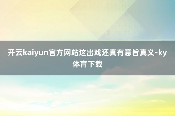 开云kaiyun官方网站这出戏还真有意旨真义-ky体育下载