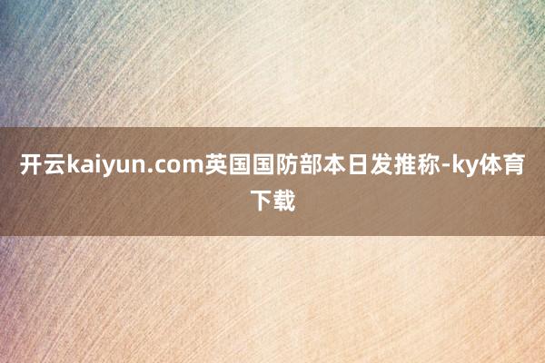 开云kaiyun.com英国国防部本日发推称-ky体育下载