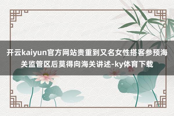 开云kaiyun官方网站贵重到又名女性搭客参预海关监管区后莫得向海关讲述-ky体育下载