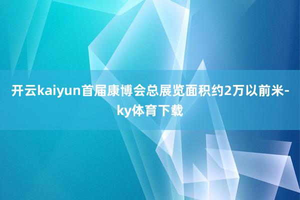 开云kaiyun首届康博会总展览面积约2万以前米-ky体育下载