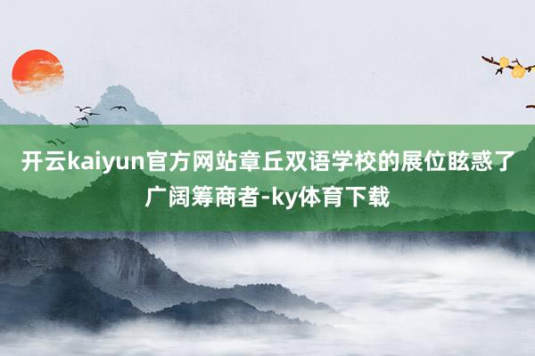 开云kaiyun官方网站章丘双语学校的展位眩惑了广阔筹商者-ky体育下载