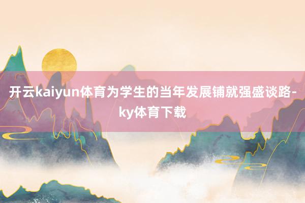 开云kaiyun体育为学生的当年发展铺就强盛谈路-ky体育下载
