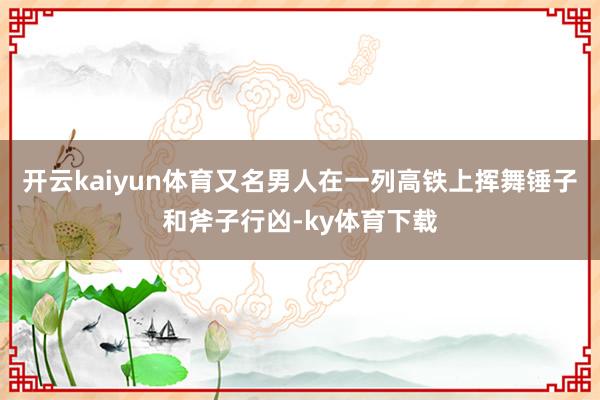 开云kaiyun体育又名男人在一列高铁上挥舞锤子和斧子行凶-ky体育下载