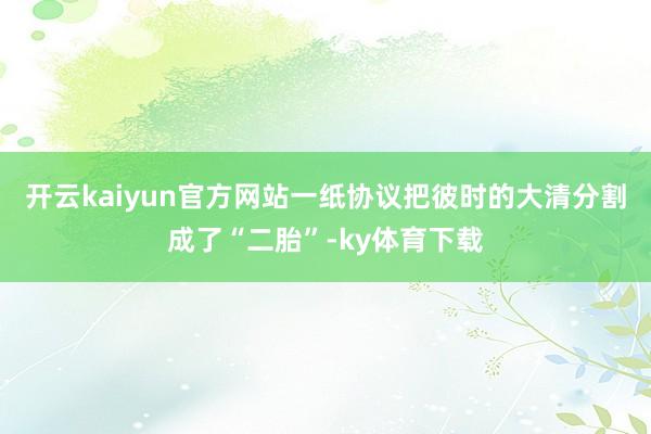 开云kaiyun官方网站一纸协议把彼时的大清分割成了“二胎”-ky体育下载