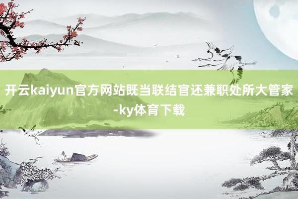 开云kaiyun官方网站既当联结官还兼职处所大管家-ky体育下载