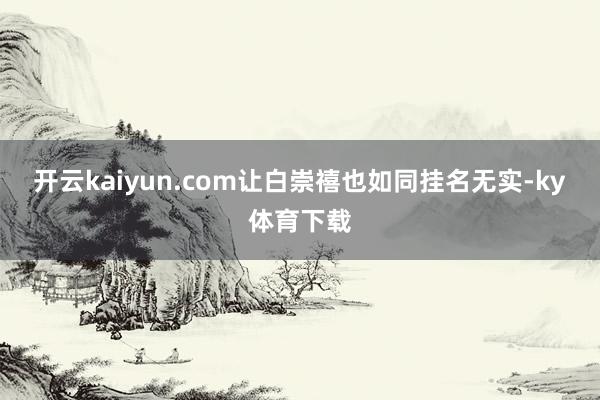 开云kaiyun.com让白崇禧也如同挂名无实-ky体育下载
