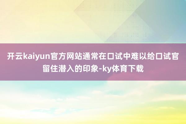 开云kaiyun官方网站通常在口试中难以给口试官留住潜入的印象-ky体育下载