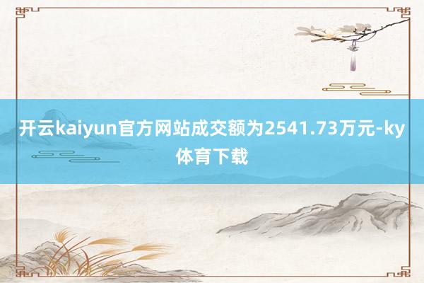开云kaiyun官方网站成交额为2541.73万元-ky体育下载