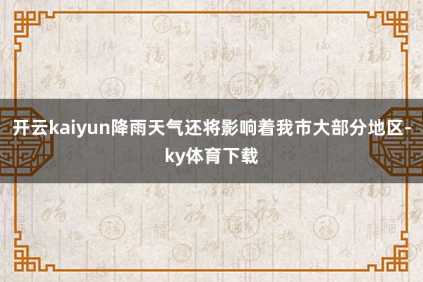 开云kaiyun降雨天气还将影响着我市大部分地区-ky体育下载