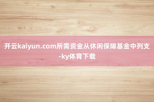 开云kaiyun.com所需资金从休闲保障基金中列支-ky体育下载