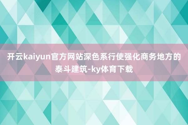 开云kaiyun官方网站深色系行使强化商务地方的泰斗建筑-ky体育下载
