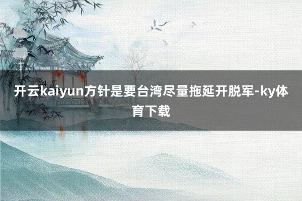 开云kaiyun方针是要台湾尽量拖延开脱军-ky体育下载